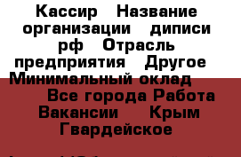 Кассир › Название организации ­ диписи.рф › Отрасль предприятия ­ Другое › Минимальный оклад ­ 30 000 - Все города Работа » Вакансии   . Крым,Гвардейское